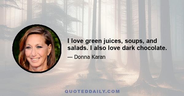 I love green juices, soups, and salads. I also love dark chocolate.