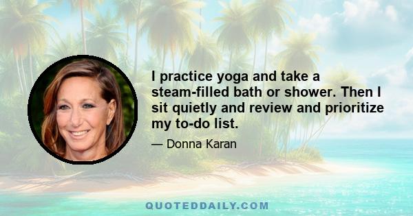 I practice yoga and take a steam-filled bath or shower. Then I sit quietly and review and prioritize my to-do list.