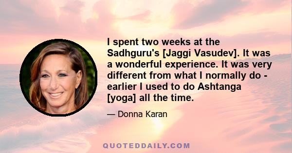 I spent two weeks at the Sadhguru's [Jaggi Vasudev]. It was a wonderful experience. It was very different from what I normally do - earlier I used to do Ashtanga [yoga] all the time.