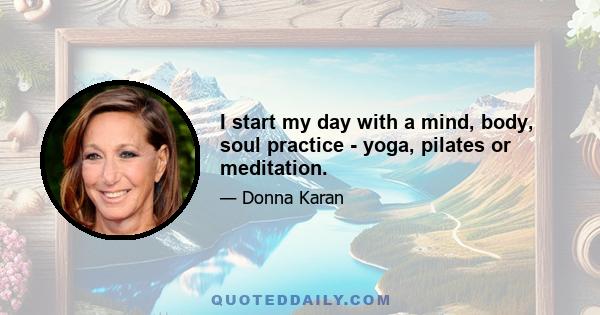 I start my day with a mind, body, soul practice - yoga, pilates or meditation.