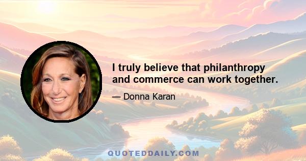 I truly believe that philanthropy and commerce can work together.