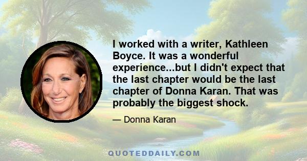 I worked with a writer, Kathleen Boyce. It was a wonderful experience...but I didn't expect that the last chapter would be the last chapter of Donna Karan. That was probably the biggest shock.