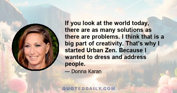 If you look at the world today, there are as many solutions as there are problems. I think that is a big part of creativity. That's why I started Urban Zen. Because I wanted to dress and address people.