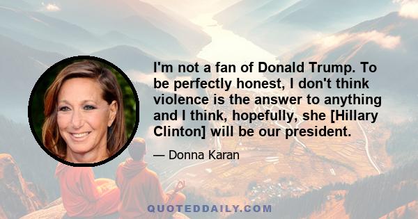 I'm not a fan of Donald Trump. To be perfectly honest, I don't think violence is the answer to anything and I think, hopefully, she [Hillary Clinton] will be our president.