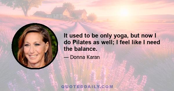 It used to be only yoga, but now I do Pilates as well; I feel like I need the balance.