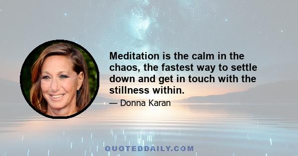 Meditation is the calm in the chaos, the fastest way to settle down and get in touch with the stillness within.