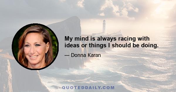 My mind is always racing with ideas or things I should be doing.