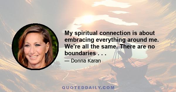 My spiritual connection is about embracing everything around me. We're all the same. There are no boundaries . . .