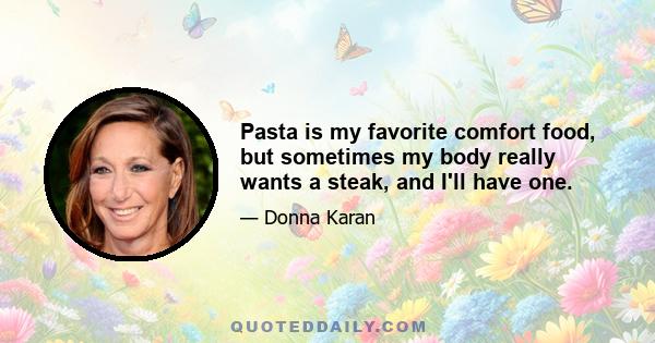 Pasta is my favorite comfort food, but sometimes my body really wants a steak, and I'll have one.