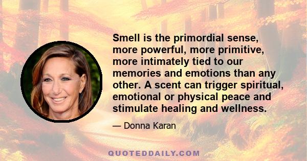 Smell is the primordial sense, more powerful, more primitive, more intimately tied to our memories and emotions than any other. A scent can trigger spiritual, emotional or physical peace and stimulate healing and