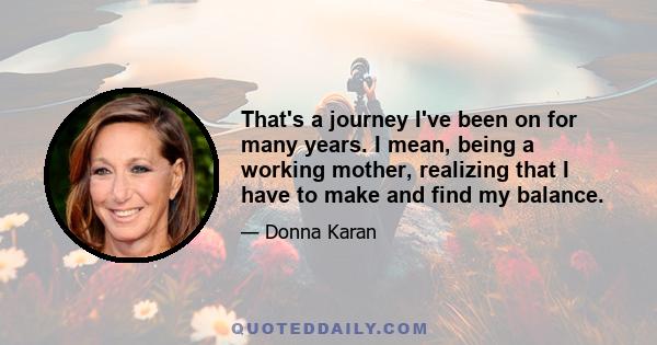 That's a journey I've been on for many years. I mean, being a working mother, realizing that I have to make and find my balance.