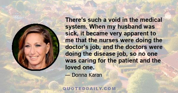 There's such a void in the medical system. When my husband was sick, it became very apparent to me that the nurses were doing the doctor's job, and the doctors were doing the disease job, so no one was caring for the