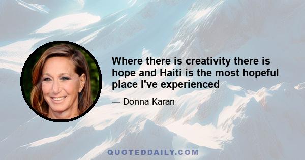 Where there is creativity there is hope and Haiti is the most hopeful place I've experienced