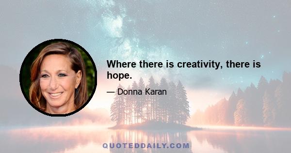 Where there is creativity, there is hope.