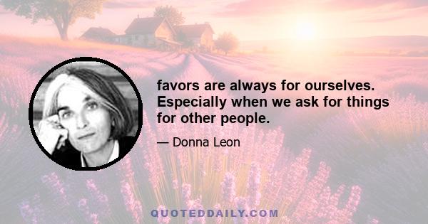 favors are always for ourselves. Especially when we ask for things for other people.