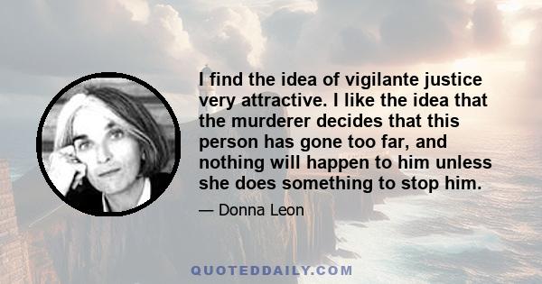 I find the idea of vigilante justice very attractive. I like the idea that the murderer decides that this person has gone too far, and nothing will happen to him unless she does something to stop him.