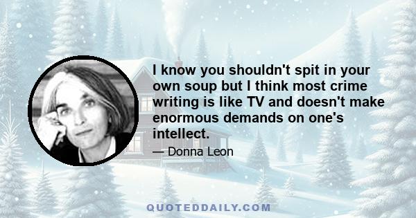 I know you shouldn't spit in your own soup but I think most crime writing is like TV and doesn't make enormous demands on one's intellect.