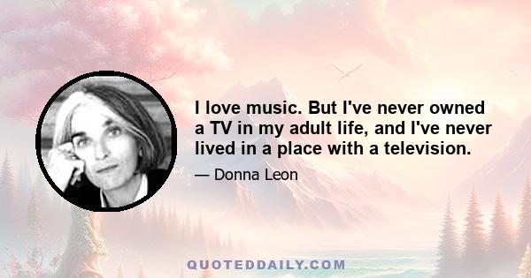 I love music. But I've never owned a TV in my adult life, and I've never lived in a place with a television.