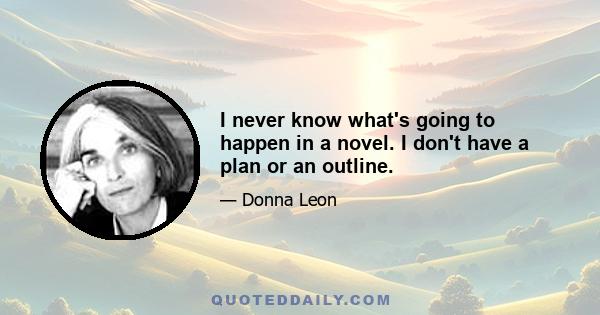 I never know what's going to happen in a novel. I don't have a plan or an outline.