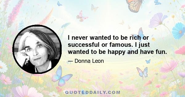 I never wanted to be rich or successful or famous. I just wanted to be happy and have fun.