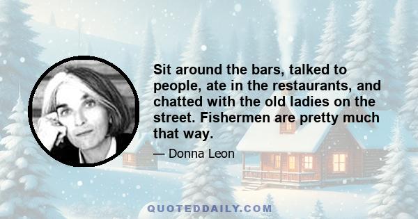 Sit around the bars, talked to people, ate in the restaurants, and chatted with the old ladies on the street. Fishermen are pretty much that way.