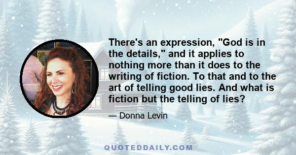 There's an expression, God is in the details, and it applies to nothing more than it does to the writing of fiction. To that and to the art of telling good lies. And what is fiction but the telling of lies?