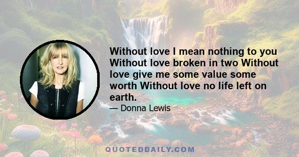 Without love I mean nothing to you Without love broken in two Without love give me some value some worth Without love no life left on earth.