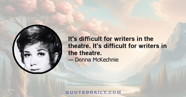 It's difficult for writers in the theatre. It's difficult for writers in the theatre.