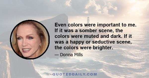 Even colors were important to me. If it was a somber scene, the colors were muted and dark. If it was a happy or seductive scene, the colors were brighter.