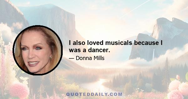 I also loved musicals because I was a dancer.