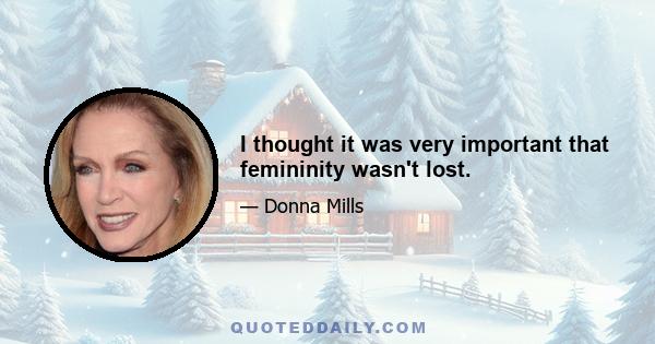 I thought it was very important that femininity wasn't lost.