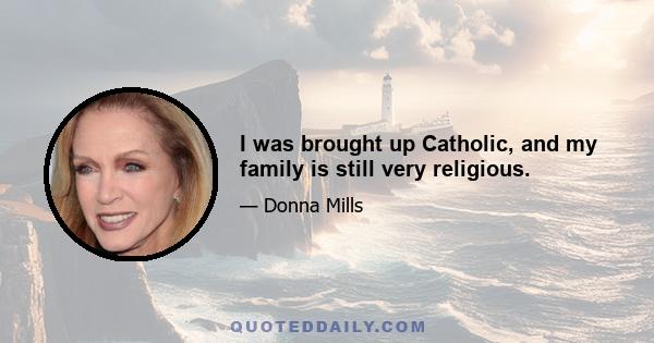 I was brought up Catholic, and my family is still very religious.