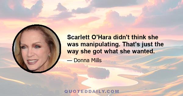 Scarlett O'Hara didn't think she was manipulating. That's just the way she got what she wanted.