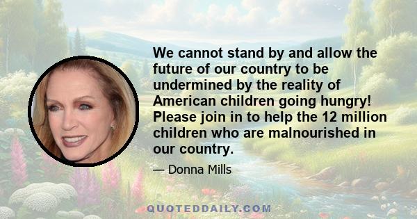 We cannot stand by and allow the future of our country to be undermined by the reality of American children going hungry! Please join in to help the 12 million children who are malnourished in our country.