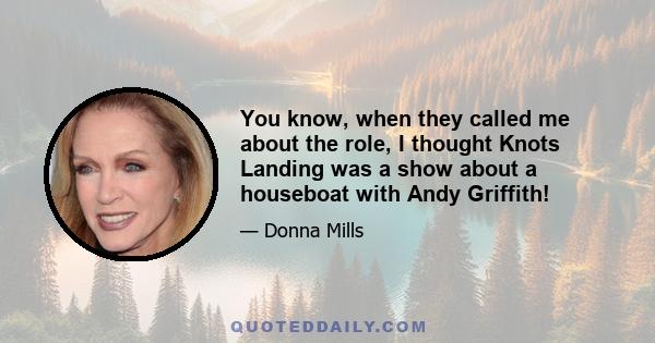 You know, when they called me about the role, I thought Knots Landing was a show about a houseboat with Andy Griffith!