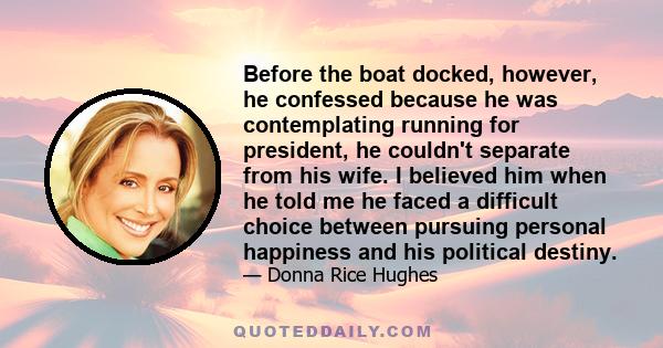 Before the boat docked, however, he confessed because he was contemplating running for president, he couldn't separate from his wife. I believed him when he told me he faced a difficult choice between pursuing personal