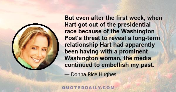 But even after the first week, when Hart got out of the presidential race because of the Washington Post's threat to reveal a long-term relationship Hart had apparently been having with a prominent Washington woman, the 