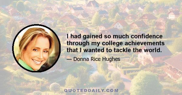 I had gained so much confidence through my college achievements that I wanted to tackle the world.