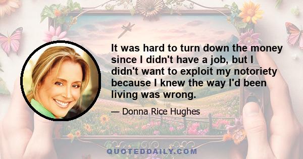 It was hard to turn down the money since I didn't have a job, but I didn't want to exploit my notoriety because I knew the way I'd been living was wrong.