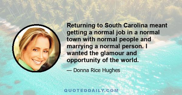 Returning to South Carolina meant getting a normal job in a normal town with normal people and marrying a normal person. I wanted the glamour and opportunity of the world.