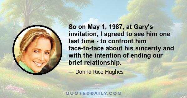 So on May 1, 1987, at Gary's invitation, I agreed to see him one last time - to confront him face-to-face about his sincerity and with the intention of ending our brief relationship.