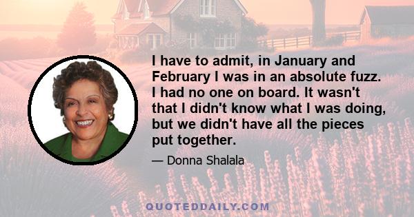 I have to admit, in January and February I was in an absolute fuzz. I had no one on board. It wasn't that I didn't know what I was doing, but we didn't have all the pieces put together.