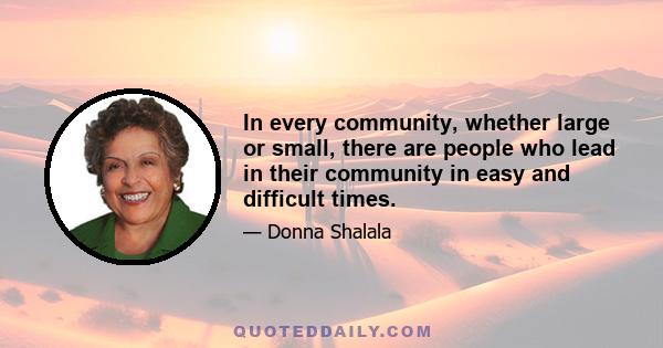 In every community, whether large or small, there are people who lead in their community in easy and difficult times.