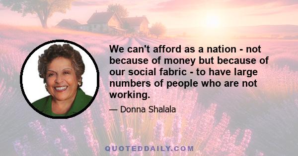 We can't afford as a nation - not because of money but because of our social fabric - to have large numbers of people who are not working.