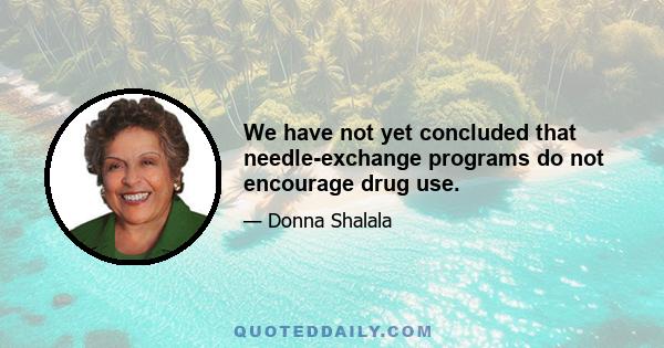 We have not yet concluded that needle-exchange programs do not encourage drug use.