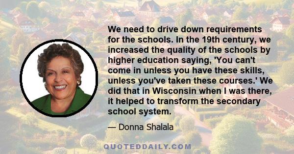 We need to drive down requirements for the schools. In the 19th century, we increased the quality of the schools by higher education saying, 'You can't come in unless you have these skills, unless you've taken these