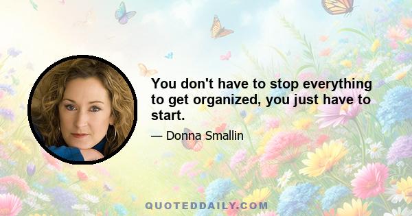 You don't have to stop everything to get organized, you just have to start.