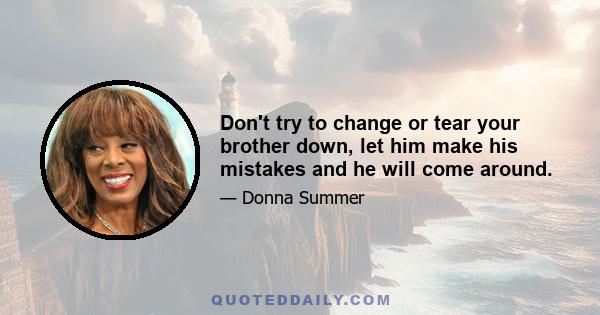 Don't try to change or tear your brother down, let him make his mistakes and he will come around.