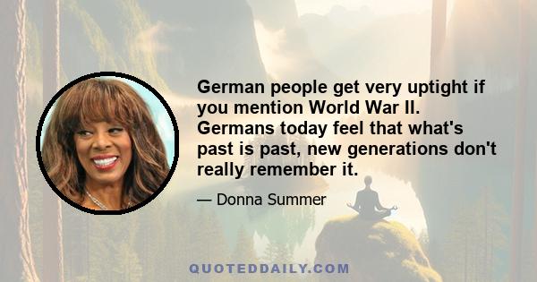 German people get very uptight if you mention World War II. Germans today feel that what's past is past, new generations don't really remember it.