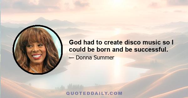 God had to create disco music so I could be born and be successful.